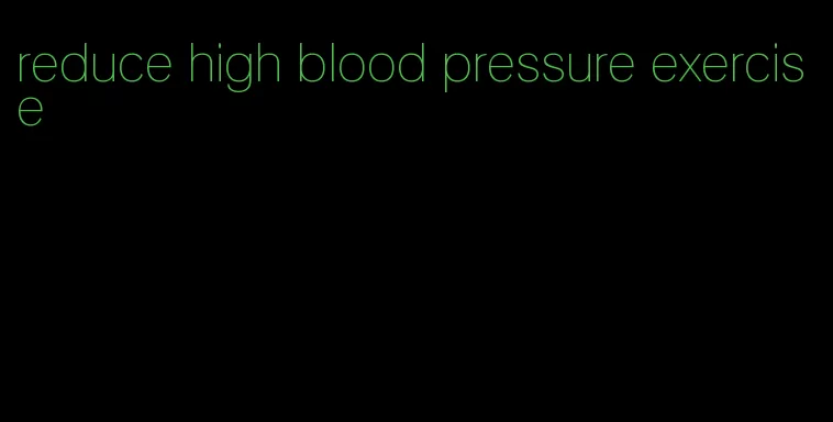 reduce high blood pressure exercise