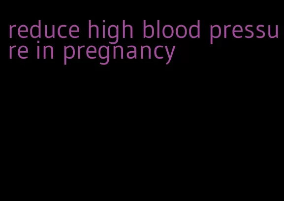 reduce high blood pressure in pregnancy