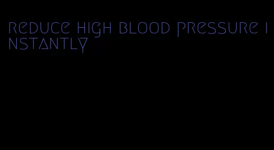 reduce high blood pressure instantly