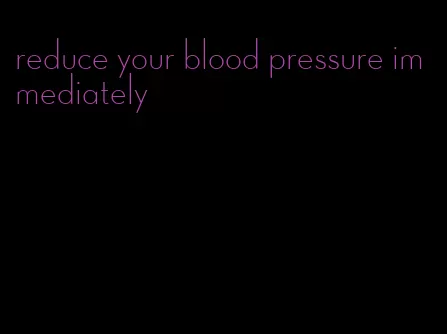 reduce your blood pressure immediately