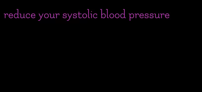 reduce your systolic blood pressure