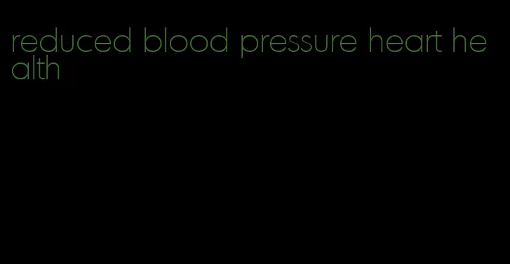 reduced blood pressure heart health