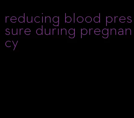 reducing blood pressure during pregnancy