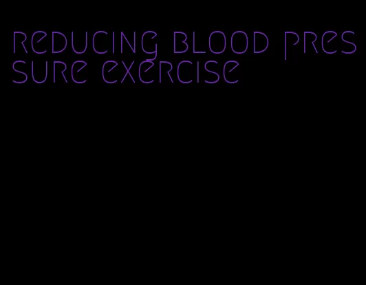 reducing blood pressure exercise