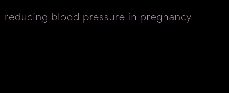 reducing blood pressure in pregnancy