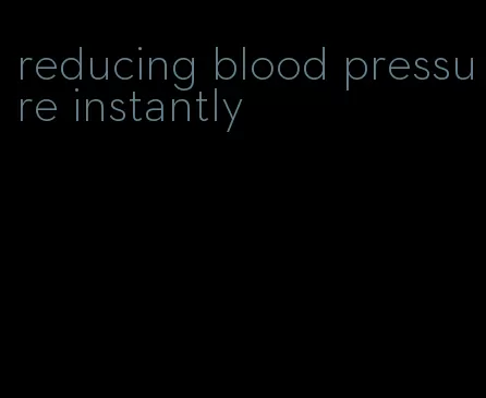 reducing blood pressure instantly