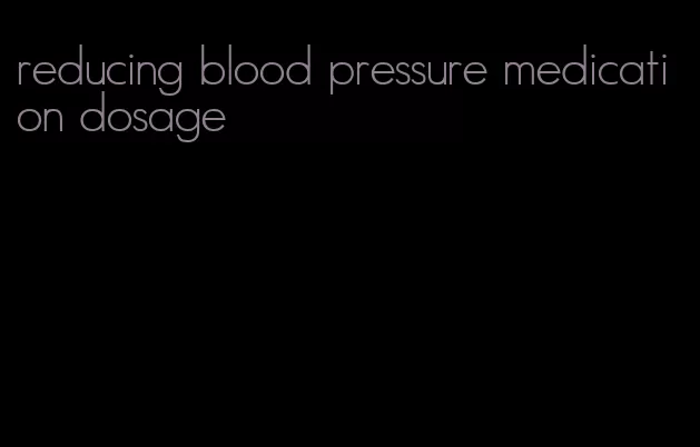 reducing blood pressure medication dosage