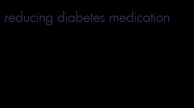 reducing diabetes medication