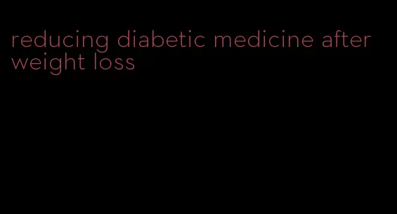 reducing diabetic medicine after weight loss