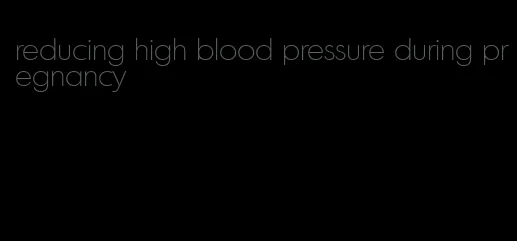 reducing high blood pressure during pregnancy