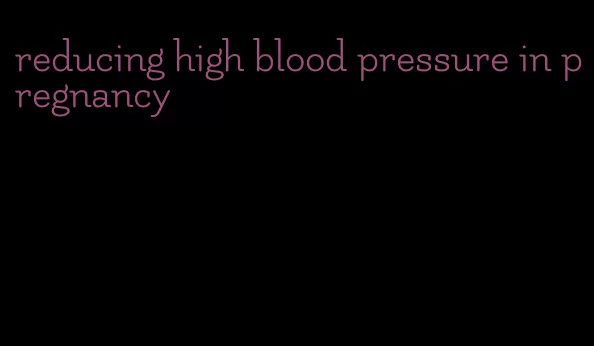 reducing high blood pressure in pregnancy