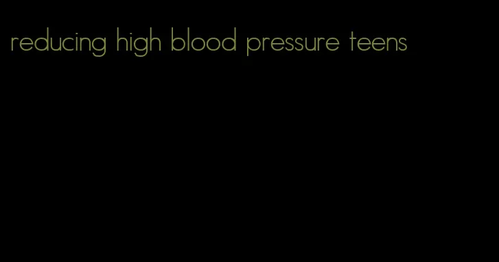 reducing high blood pressure teens