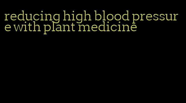 reducing high blood pressure with plant medicine