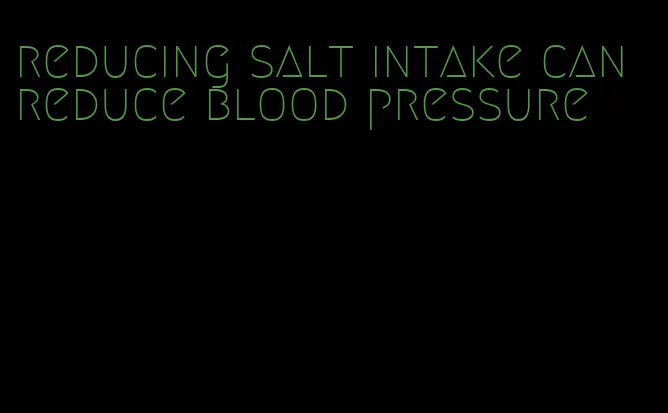 reducing salt intake can reduce blood pressure