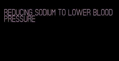 reducing sodium to lower blood pressure