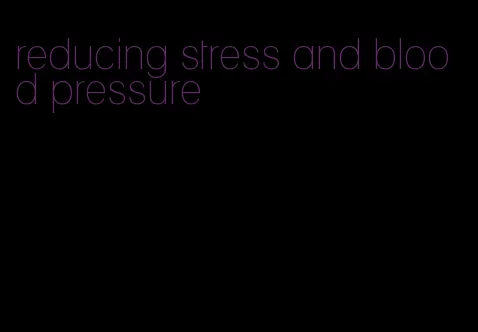 reducing stress and blood pressure