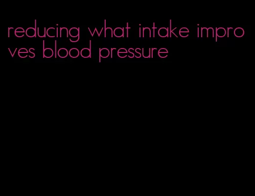 reducing what intake improves blood pressure