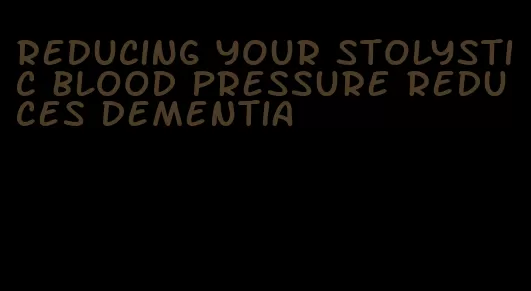reducing your stolystic blood pressure reduces dementia