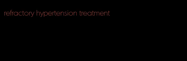 refractory hypertension treatment