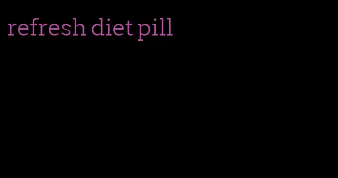 refresh diet pill