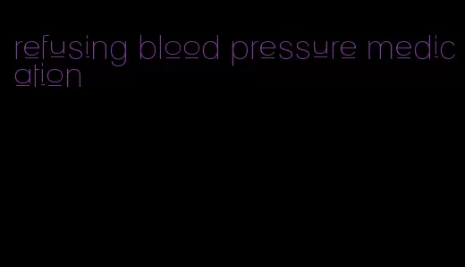 refusing blood pressure medication