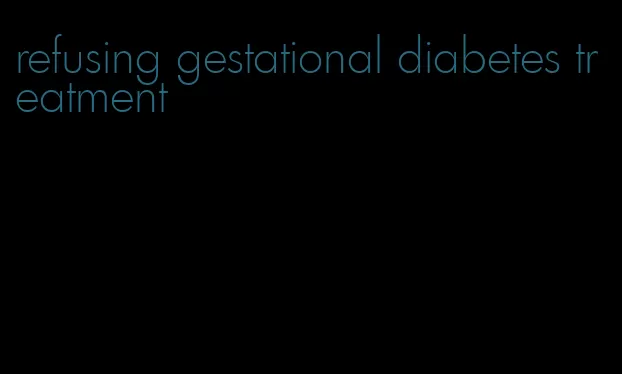 refusing gestational diabetes treatment