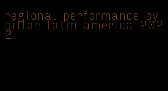 regional performance by pillar latin america 2022