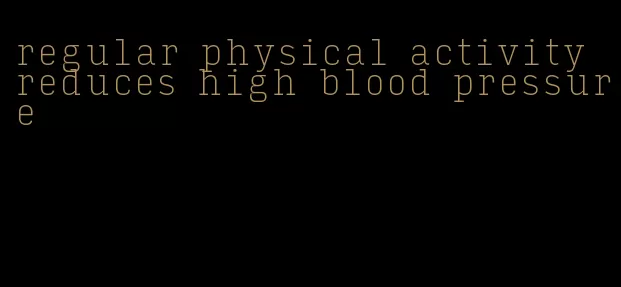 regular physical activity reduces high blood pressure