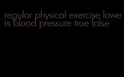 regular physical exercise lowers blood pressure true false