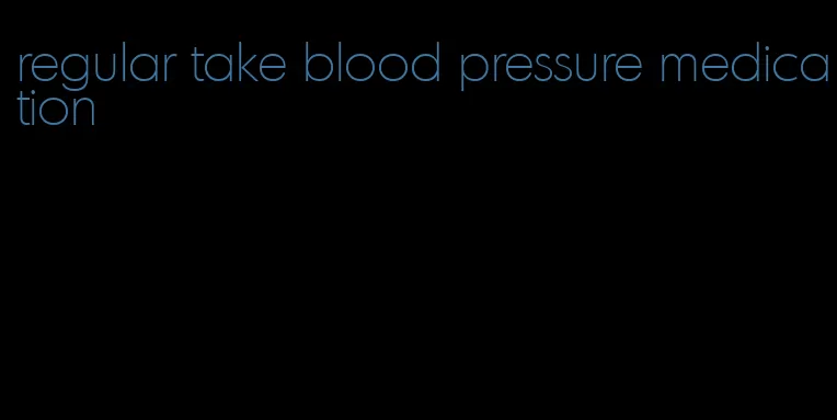 regular take blood pressure medication