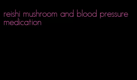 reishi mushroom and blood pressure medication