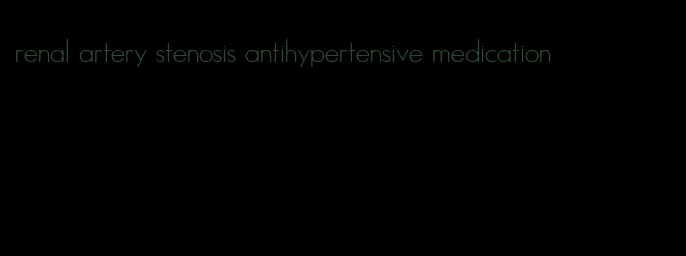 renal artery stenosis antihypertensive medication