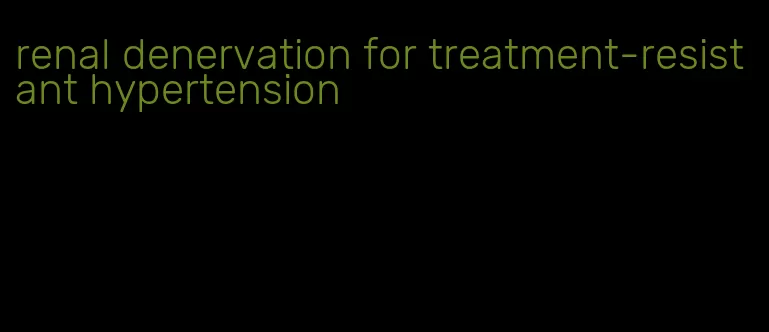 renal denervation for treatment-resistant hypertension