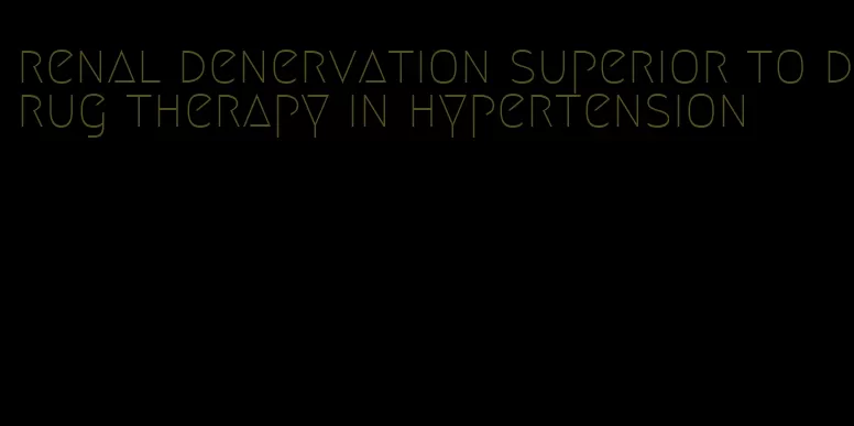 renal denervation superior to drug therapy in hypertension