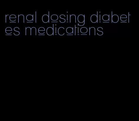 renal dosing diabetes medications