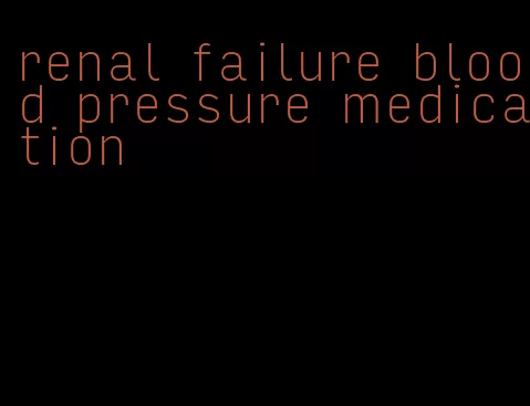 renal failure blood pressure medication