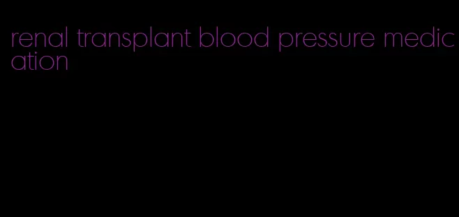 renal transplant blood pressure medication