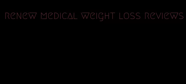 renew medical weight loss reviews