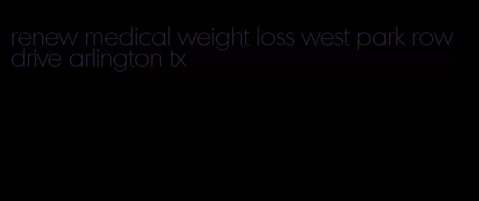 renew medical weight loss west park row drive arlington tx
