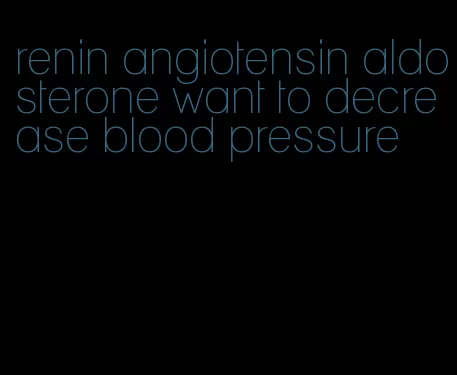 renin angiotensin aldosterone want to decrease blood pressure