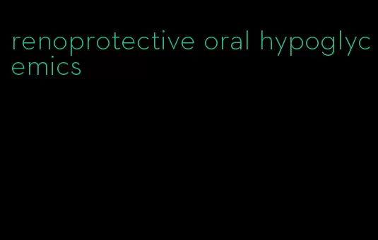 renoprotective oral hypoglycemics