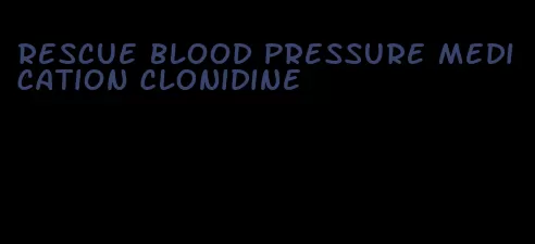 rescue blood pressure medication clonidine