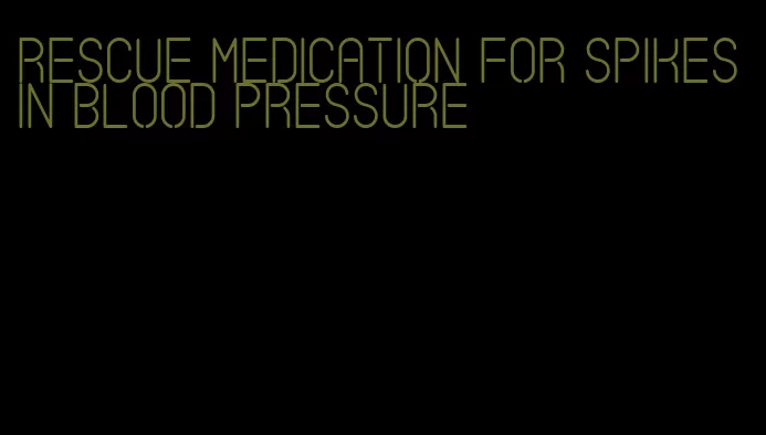 rescue medication for spikes in blood pressure