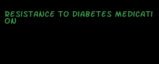 resistance to diabetes medication