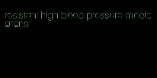 resistant high blood pressure medications
