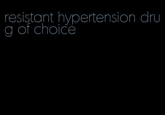 resistant hypertension drug of choice
