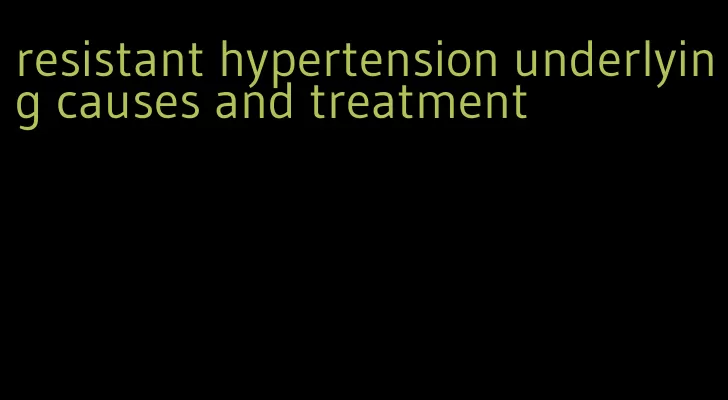 resistant hypertension underlying causes and treatment