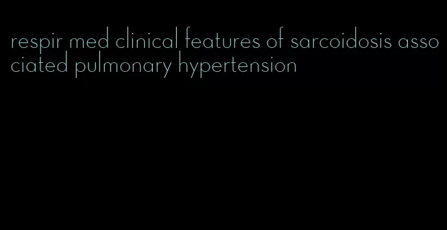 respir med clinical features of sarcoidosis associated pulmonary hypertension