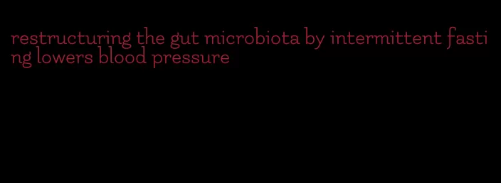 restructuring the gut microbiota by intermittent fasting lowers blood pressure
