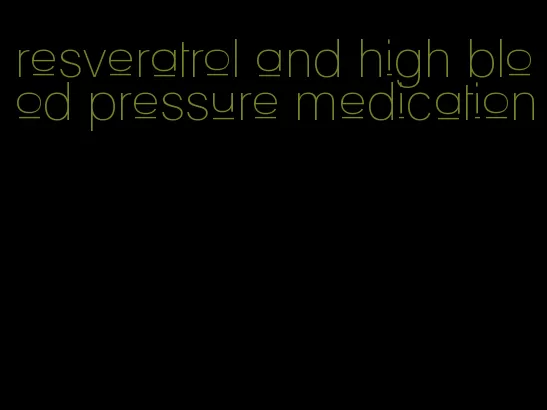 resveratrol and high blood pressure medication
